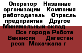 Оператор › Название организации ­ Компания-работодатель › Отрасль предприятия ­ Другое › Минимальный оклад ­ 25 000 - Все города Работа » Вакансии   . Дагестан респ.,Махачкала г.